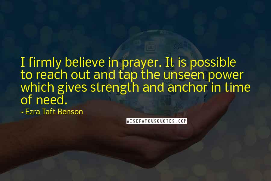 Ezra Taft Benson Quotes: I firmly believe in prayer. It is possible to reach out and tap the unseen power which gives strength and anchor in time of need.