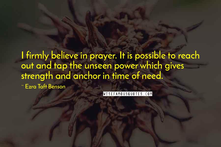 Ezra Taft Benson Quotes: I firmly believe in prayer. It is possible to reach out and tap the unseen power which gives strength and anchor in time of need.