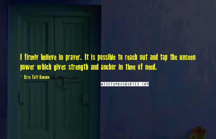 Ezra Taft Benson Quotes: I firmly believe in prayer. It is possible to reach out and tap the unseen power which gives strength and anchor in time of need.