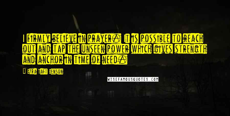 Ezra Taft Benson Quotes: I firmly believe in prayer. It is possible to reach out and tap the unseen power which gives strength and anchor in time of need.