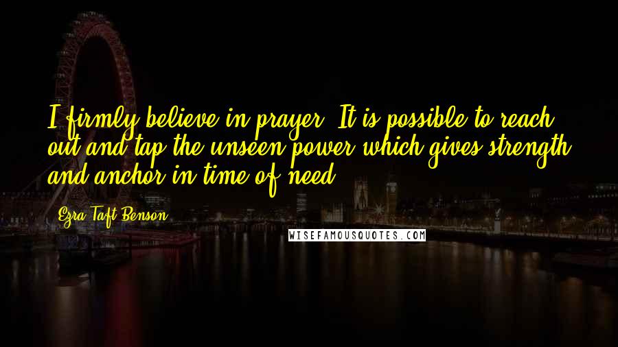 Ezra Taft Benson Quotes: I firmly believe in prayer. It is possible to reach out and tap the unseen power which gives strength and anchor in time of need.