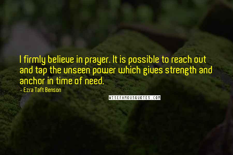 Ezra Taft Benson Quotes: I firmly believe in prayer. It is possible to reach out and tap the unseen power which gives strength and anchor in time of need.