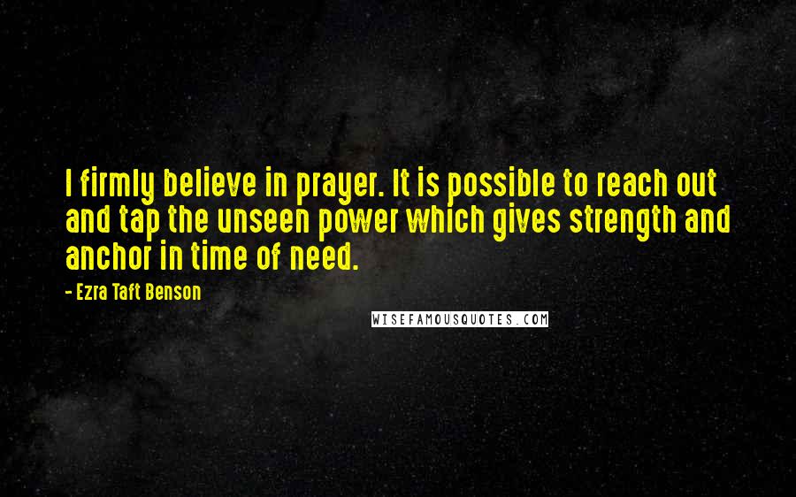 Ezra Taft Benson Quotes: I firmly believe in prayer. It is possible to reach out and tap the unseen power which gives strength and anchor in time of need.