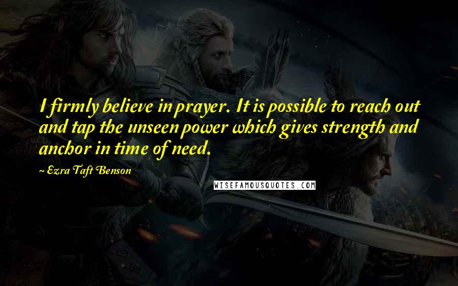 Ezra Taft Benson Quotes: I firmly believe in prayer. It is possible to reach out and tap the unseen power which gives strength and anchor in time of need.