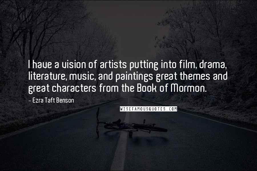 Ezra Taft Benson Quotes: I have a vision of artists putting into film, drama, literature, music, and paintings great themes and great characters from the Book of Mormon.