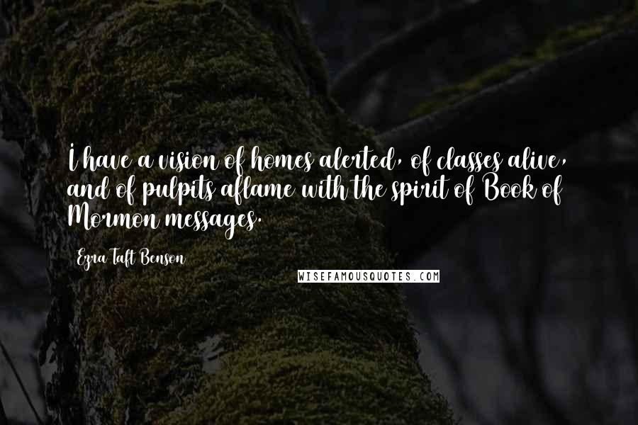 Ezra Taft Benson Quotes: I have a vision of homes alerted, of classes alive, and of pulpits aflame with the spirit of Book of Mormon messages.