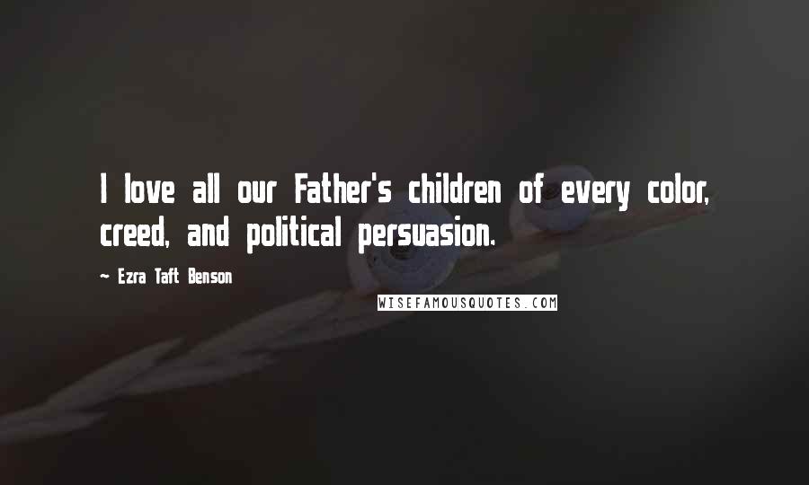 Ezra Taft Benson Quotes: I love all our Father's children of every color, creed, and political persuasion.