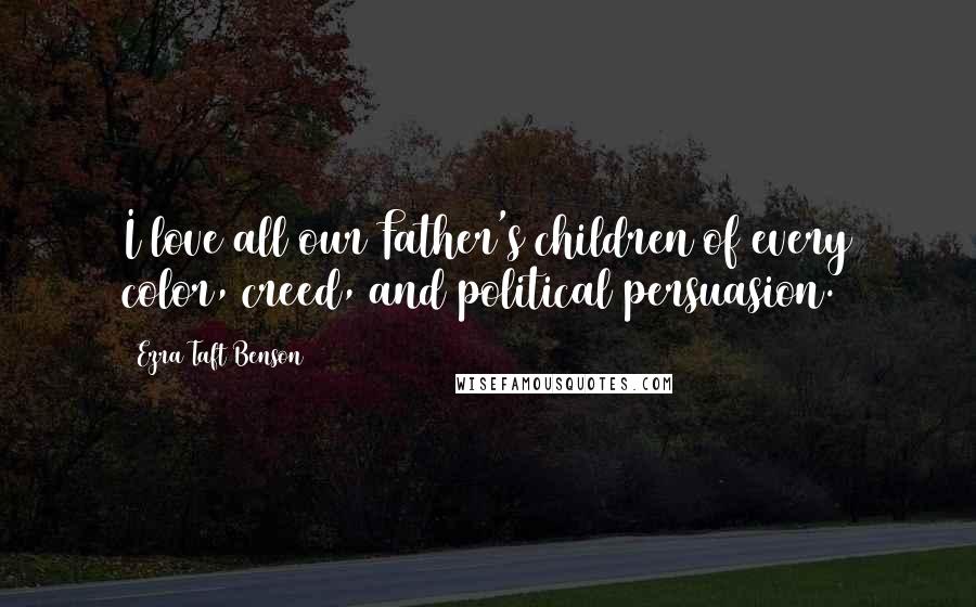Ezra Taft Benson Quotes: I love all our Father's children of every color, creed, and political persuasion.