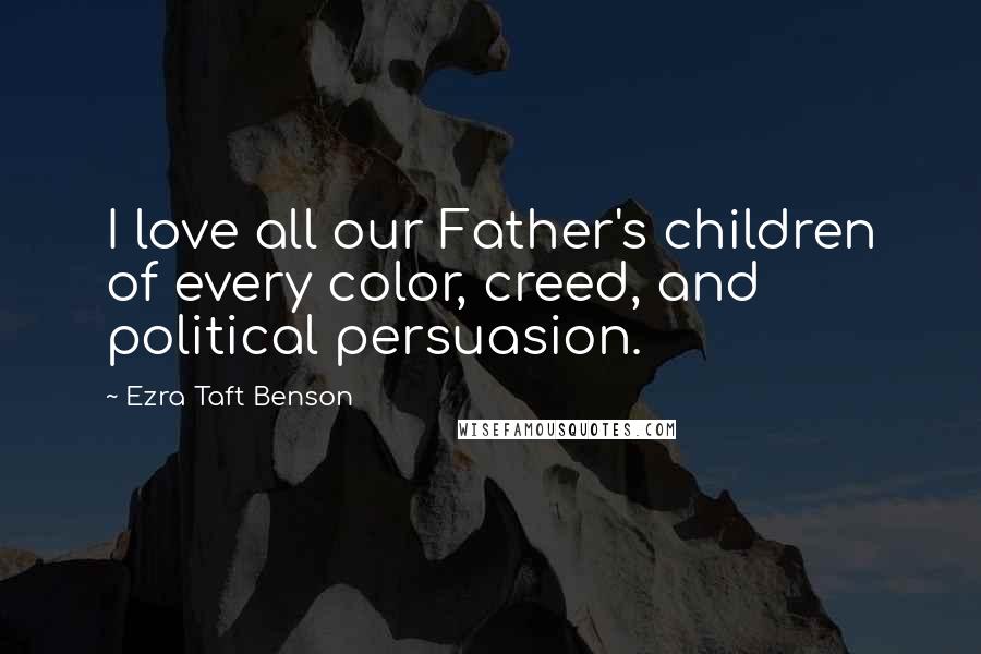 Ezra Taft Benson Quotes: I love all our Father's children of every color, creed, and political persuasion.
