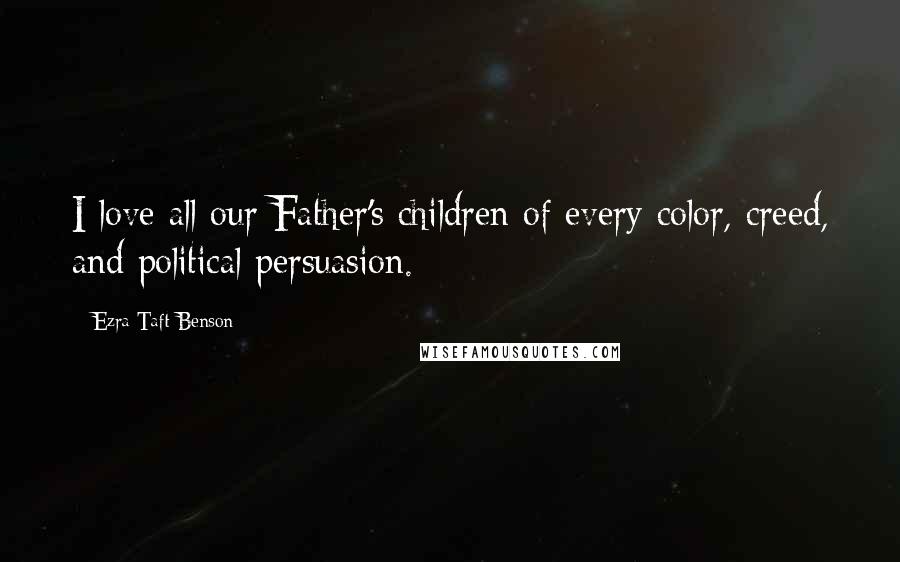 Ezra Taft Benson Quotes: I love all our Father's children of every color, creed, and political persuasion.