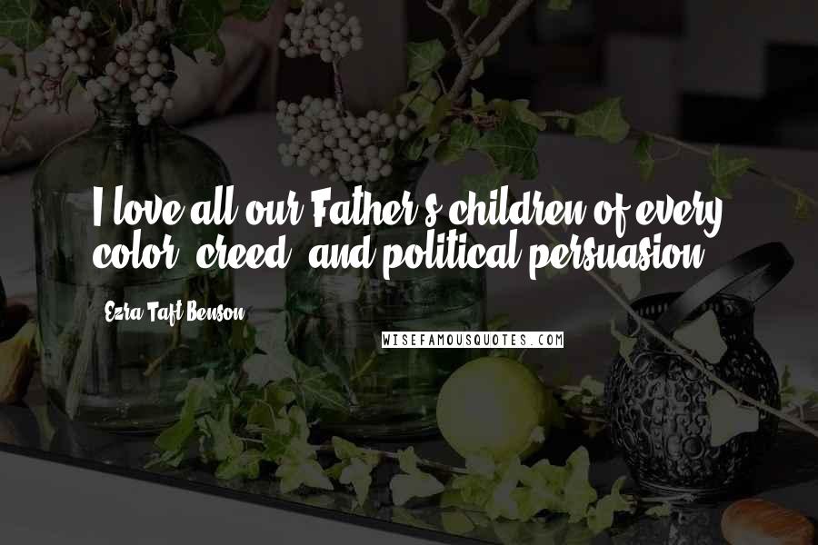 Ezra Taft Benson Quotes: I love all our Father's children of every color, creed, and political persuasion.