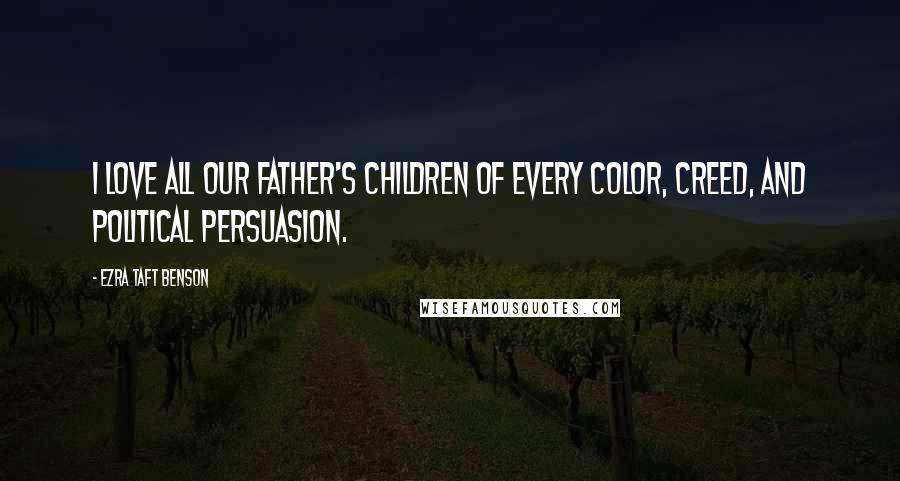 Ezra Taft Benson Quotes: I love all our Father's children of every color, creed, and political persuasion.