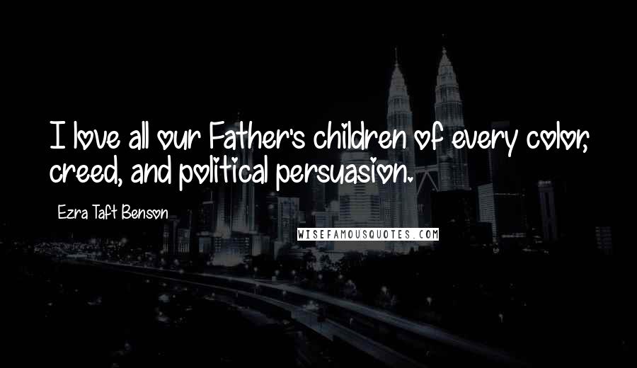 Ezra Taft Benson Quotes: I love all our Father's children of every color, creed, and political persuasion.