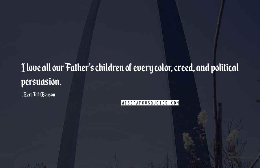 Ezra Taft Benson Quotes: I love all our Father's children of every color, creed, and political persuasion.