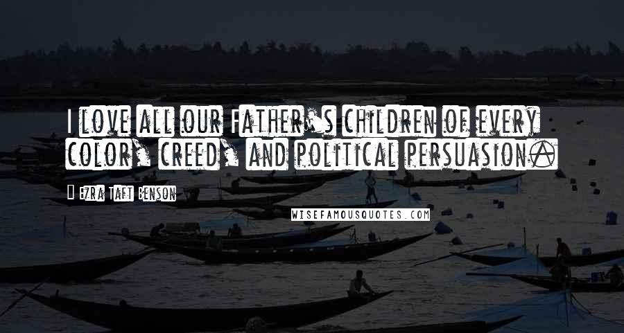 Ezra Taft Benson Quotes: I love all our Father's children of every color, creed, and political persuasion.