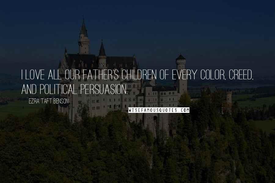 Ezra Taft Benson Quotes: I love all our Father's children of every color, creed, and political persuasion.