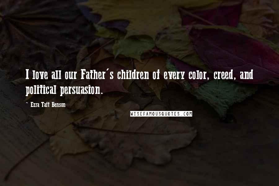 Ezra Taft Benson Quotes: I love all our Father's children of every color, creed, and political persuasion.