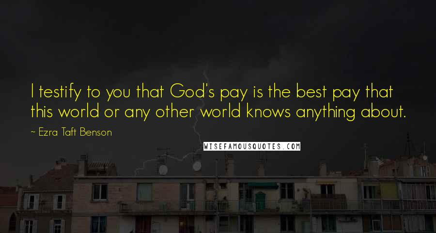 Ezra Taft Benson Quotes: I testify to you that God's pay is the best pay that this world or any other world knows anything about.