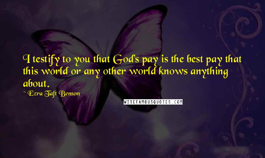 Ezra Taft Benson Quotes: I testify to you that God's pay is the best pay that this world or any other world knows anything about.