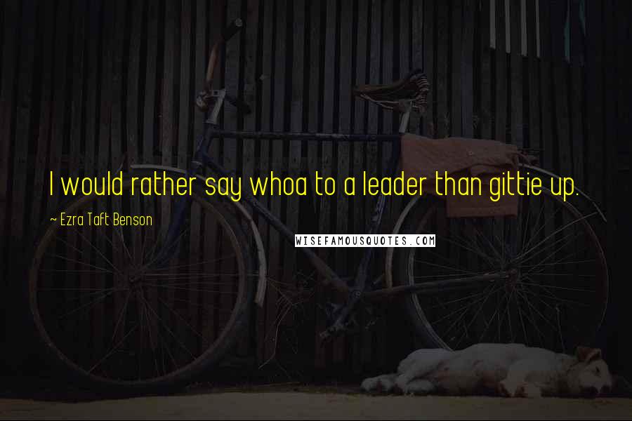 Ezra Taft Benson Quotes: I would rather say whoa to a leader than gittie up.