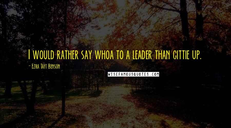 Ezra Taft Benson Quotes: I would rather say whoa to a leader than gittie up.