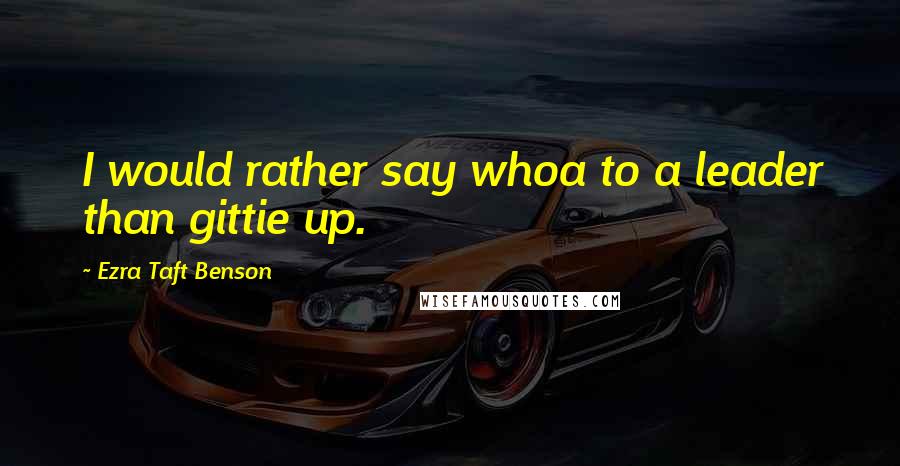 Ezra Taft Benson Quotes: I would rather say whoa to a leader than gittie up.