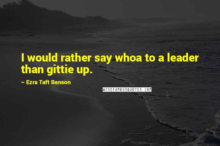 Ezra Taft Benson Quotes: I would rather say whoa to a leader than gittie up.