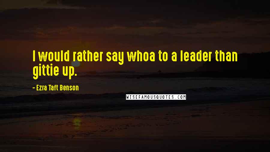 Ezra Taft Benson Quotes: I would rather say whoa to a leader than gittie up.