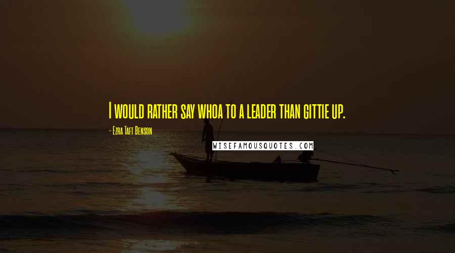 Ezra Taft Benson Quotes: I would rather say whoa to a leader than gittie up.