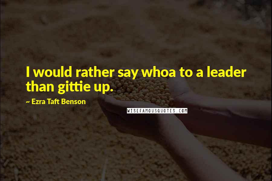 Ezra Taft Benson Quotes: I would rather say whoa to a leader than gittie up.