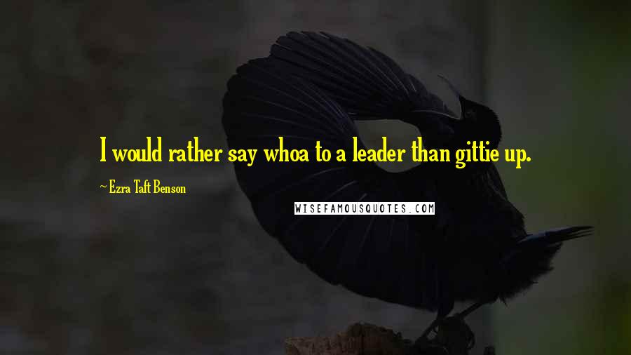 Ezra Taft Benson Quotes: I would rather say whoa to a leader than gittie up.