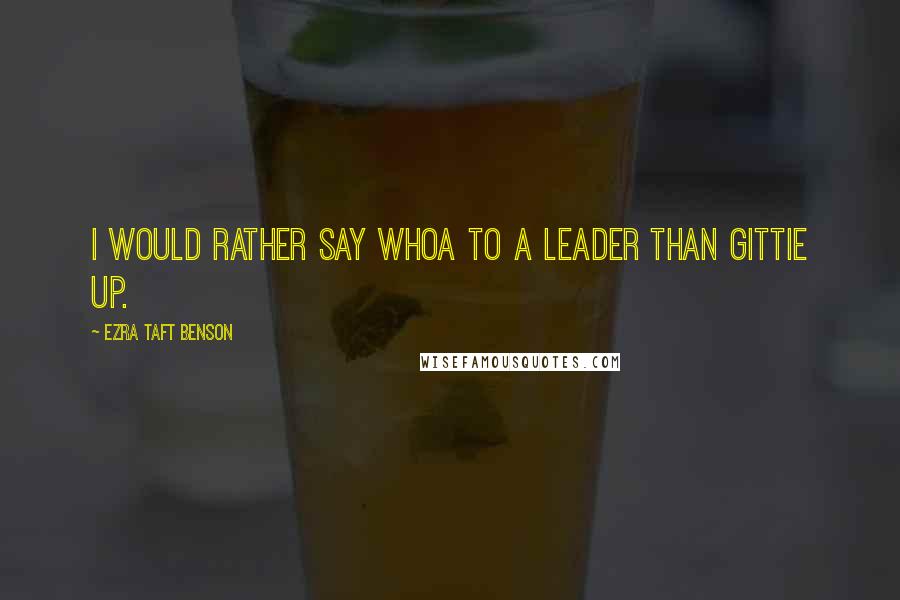 Ezra Taft Benson Quotes: I would rather say whoa to a leader than gittie up.