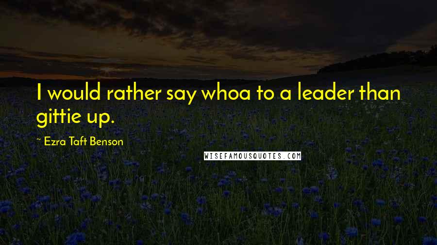 Ezra Taft Benson Quotes: I would rather say whoa to a leader than gittie up.