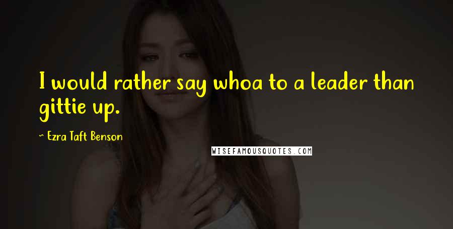 Ezra Taft Benson Quotes: I would rather say whoa to a leader than gittie up.