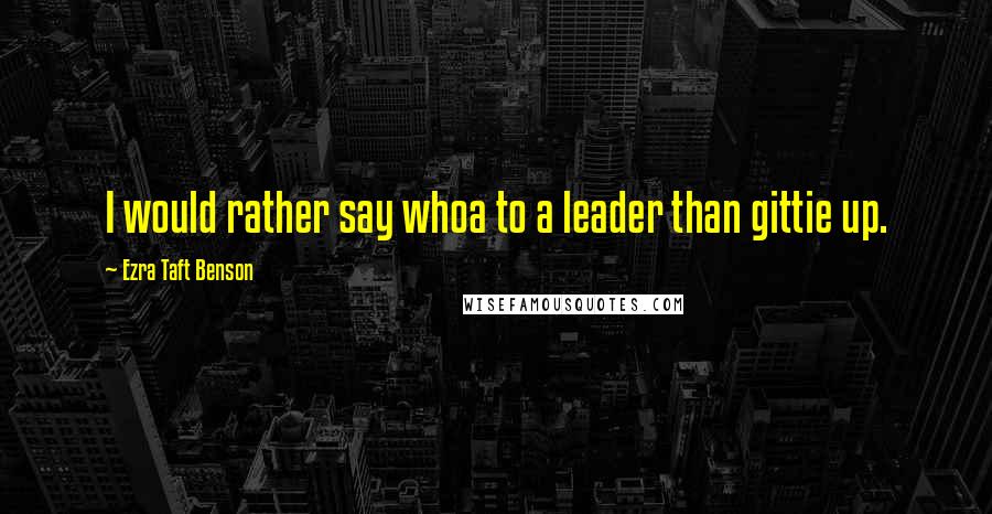 Ezra Taft Benson Quotes: I would rather say whoa to a leader than gittie up.