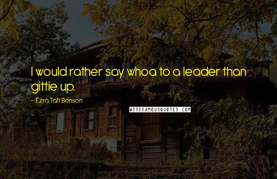 Ezra Taft Benson Quotes: I would rather say whoa to a leader than gittie up.