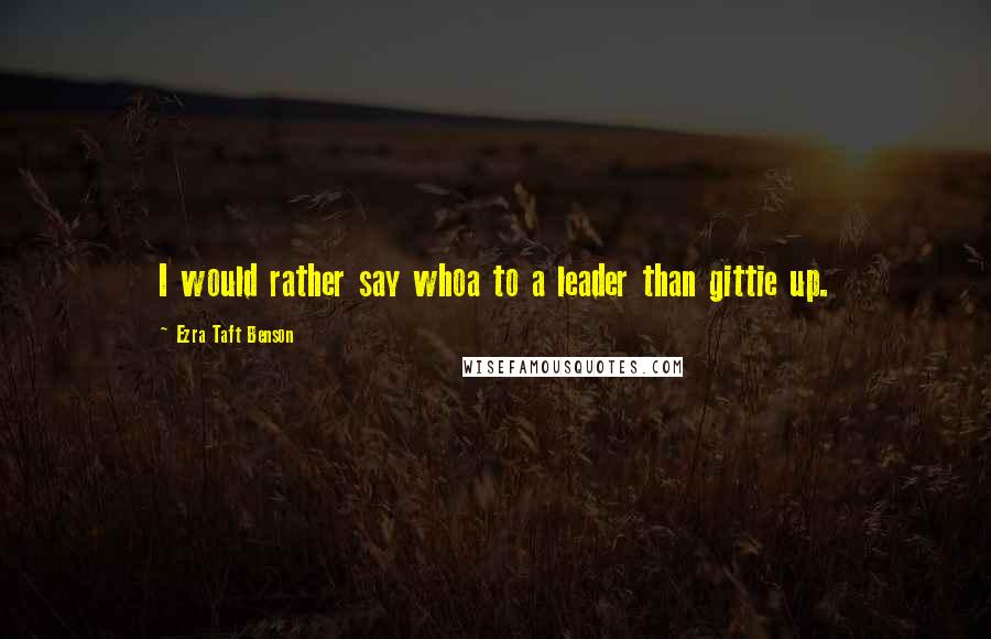 Ezra Taft Benson Quotes: I would rather say whoa to a leader than gittie up.