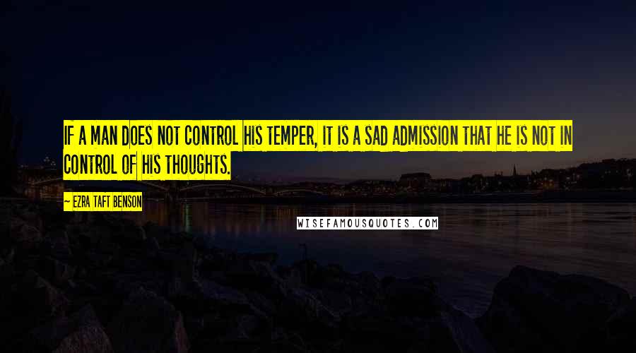 Ezra Taft Benson Quotes: If a man does not control his temper, it is a sad admission that he is not in control of his thoughts.