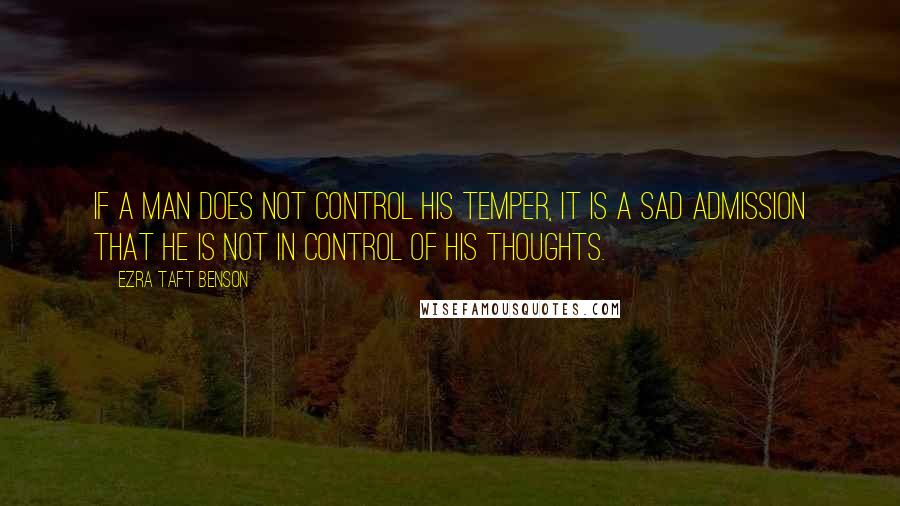 Ezra Taft Benson Quotes: If a man does not control his temper, it is a sad admission that he is not in control of his thoughts.