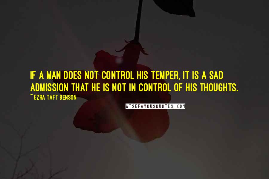 Ezra Taft Benson Quotes: If a man does not control his temper, it is a sad admission that he is not in control of his thoughts.