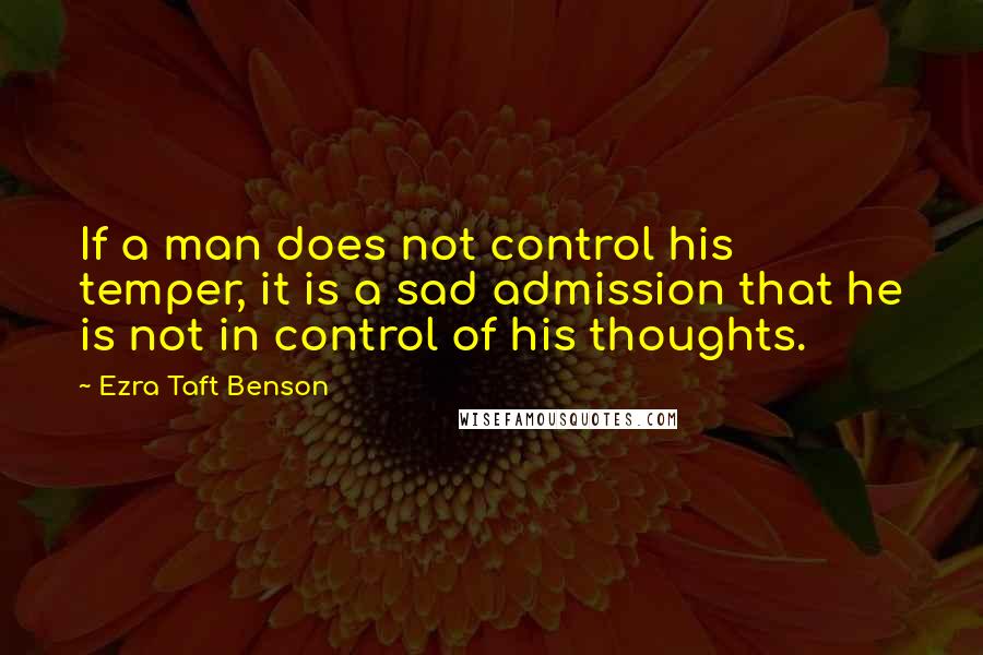 Ezra Taft Benson Quotes: If a man does not control his temper, it is a sad admission that he is not in control of his thoughts.