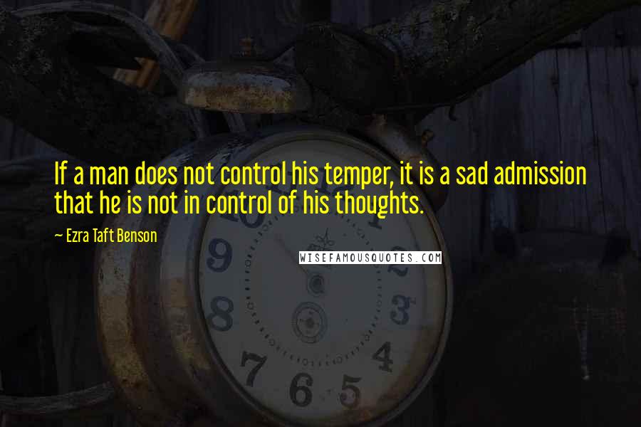 Ezra Taft Benson Quotes: If a man does not control his temper, it is a sad admission that he is not in control of his thoughts.