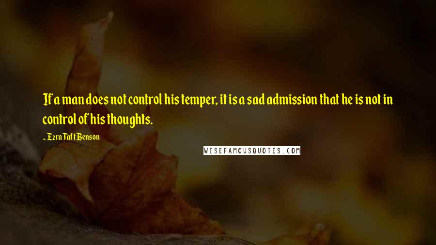 Ezra Taft Benson Quotes: If a man does not control his temper, it is a sad admission that he is not in control of his thoughts.