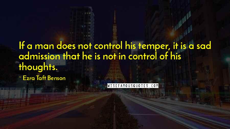 Ezra Taft Benson Quotes: If a man does not control his temper, it is a sad admission that he is not in control of his thoughts.