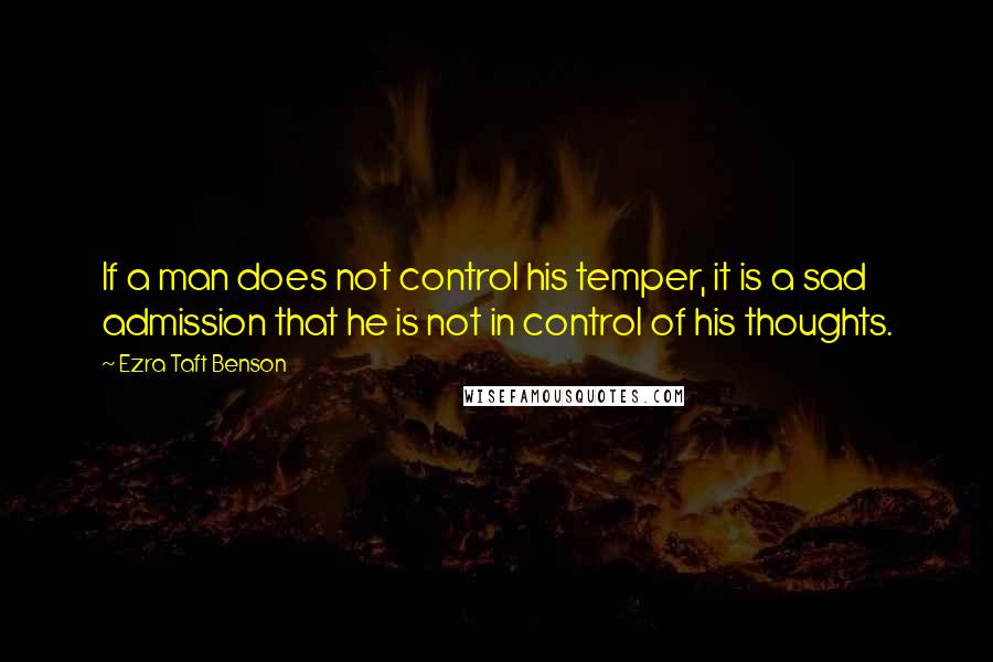 Ezra Taft Benson Quotes: If a man does not control his temper, it is a sad admission that he is not in control of his thoughts.