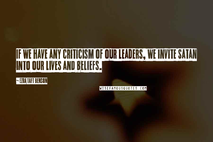 Ezra Taft Benson Quotes: If we have any criticism of our leaders, we invite Satan into our lives and beliefs.