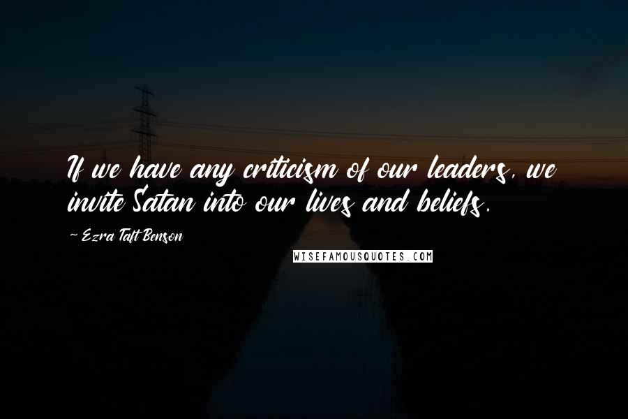 Ezra Taft Benson Quotes: If we have any criticism of our leaders, we invite Satan into our lives and beliefs.