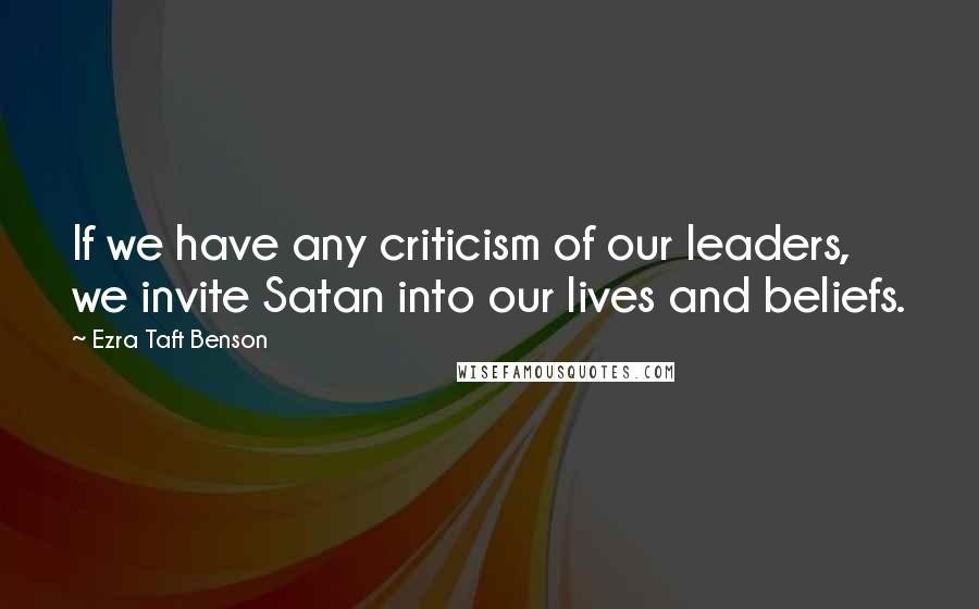 Ezra Taft Benson Quotes: If we have any criticism of our leaders, we invite Satan into our lives and beliefs.