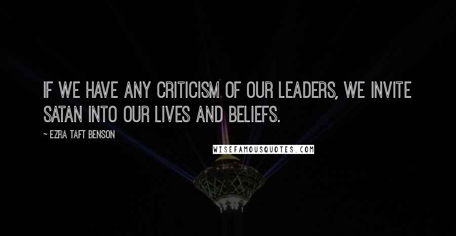 Ezra Taft Benson Quotes: If we have any criticism of our leaders, we invite Satan into our lives and beliefs.