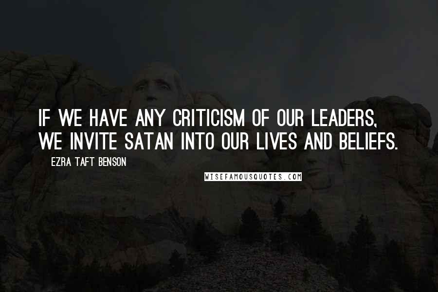 Ezra Taft Benson Quotes: If we have any criticism of our leaders, we invite Satan into our lives and beliefs.